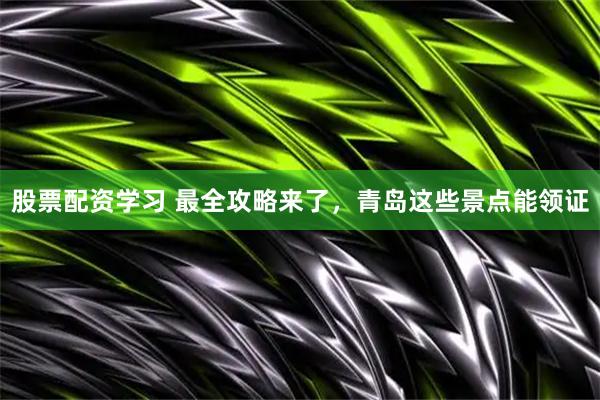 股票配资学习 最全攻略来了，青岛这些景点能领证