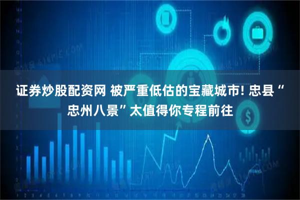 证券炒股配资网 被严重低估的宝藏城市! 忠县“忠州八景”太值得你专程前往