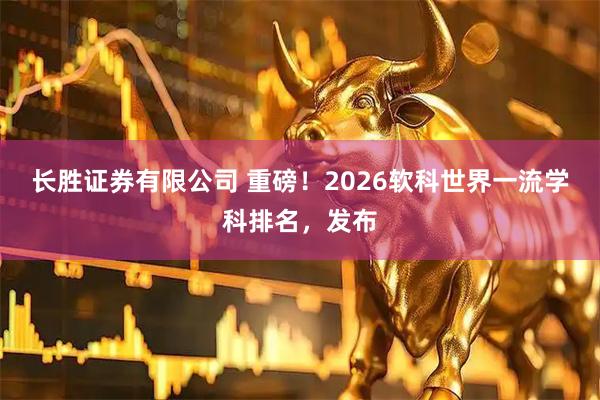 长胜证券有限公司 重磅！2026软科世界一流学科排名，发布