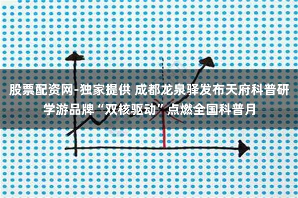股票配资网-独家提供 成都龙泉驿发布天府科普研学游品牌“双核驱动”点燃全国科普月