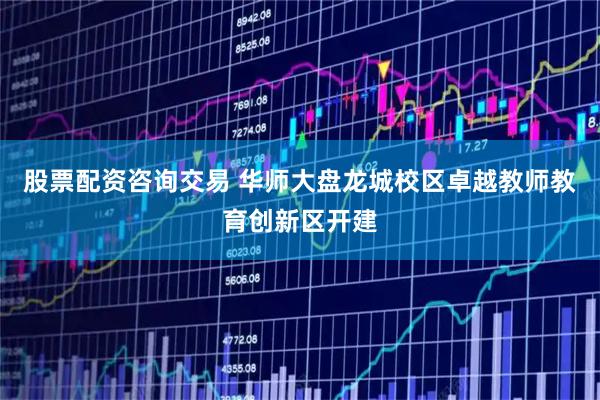 股票配资咨询交易 华师大盘龙城校区卓越教师教育创新区开建