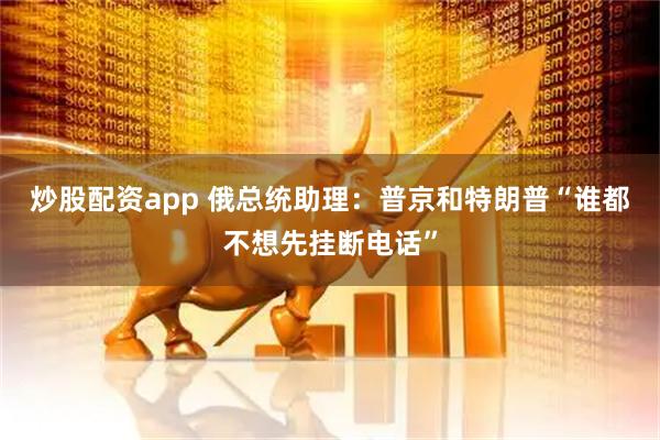 炒股配资app 俄总统助理：普京和特朗普“谁都不想先挂断电话”