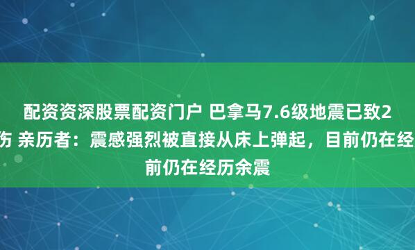 配资资深股票配资门户 巴拿马7.6级地震已致27人轻伤 亲历者：震感强烈被直接从床上弹起，目前仍在经历余震